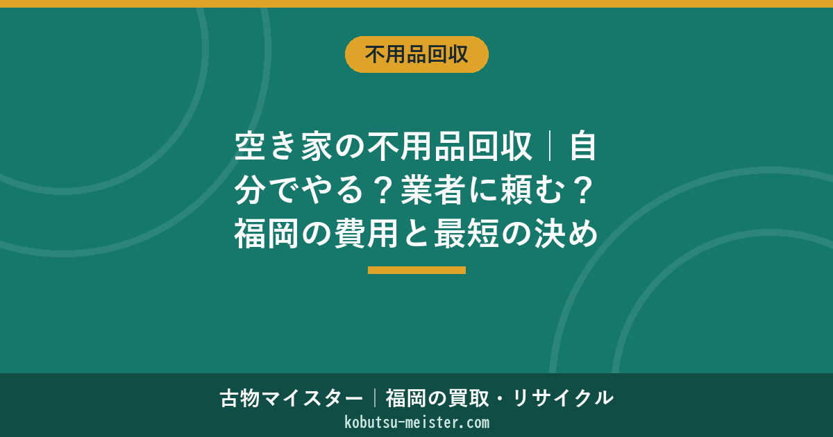空き家の不用品回収｜自分でやる？業者に頼む？福岡の費用と最短の決め方
