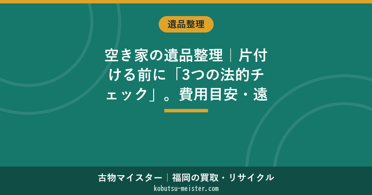 空き家の遺品整理｜片付ける前に「3つの法的チェック」。費用目安・遠方対応・売却まで最短整理