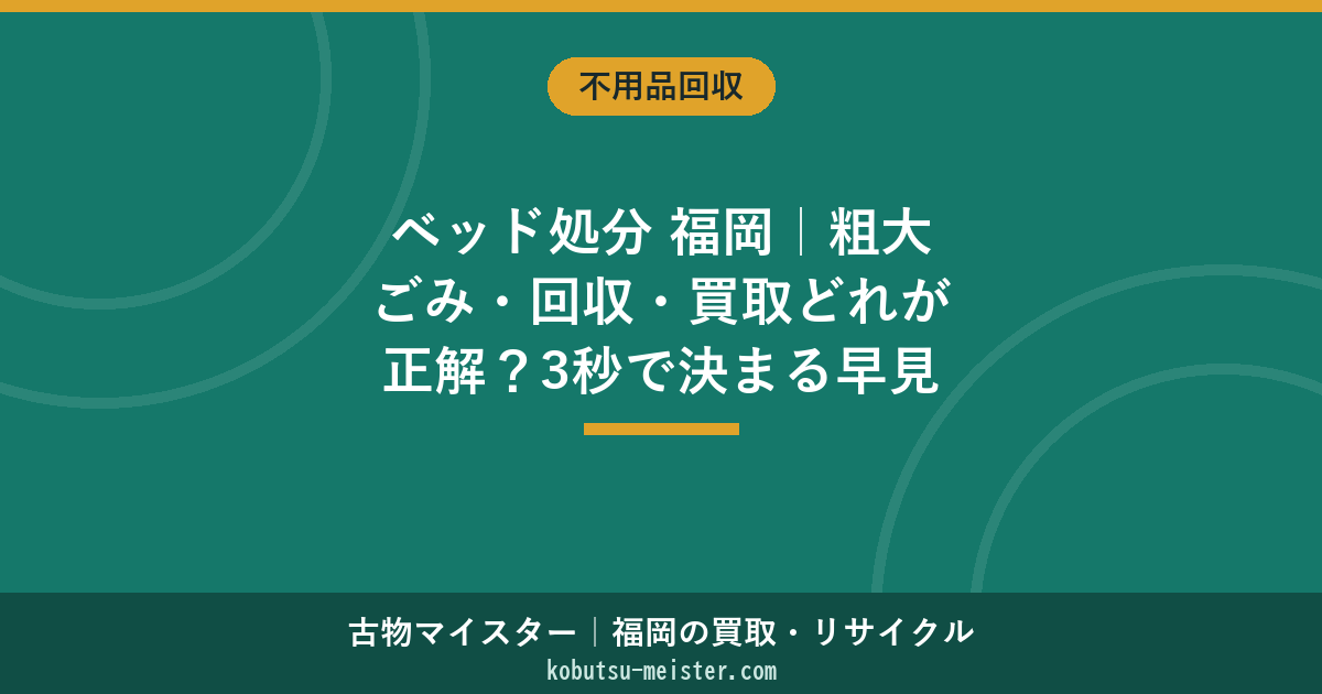 ベッド処分 福岡｜粗大ごみ・回収・買取どれが正解？3秒で決まる早見＋実料金