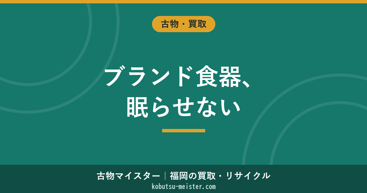 ブランド食器買取｜ノリタケ・ロイヤルコペンハーゲン・マイセン・ウェッジウッド・ヘレンドの評価軸と廃番運用