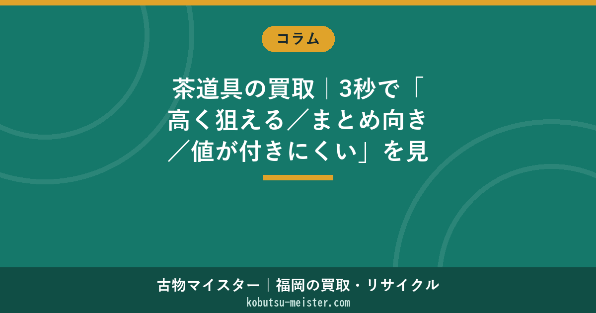 茶道具の買取｜3秒で「高く狙える／まとめ向き／値が付きにくい」を見分ける早見表（福岡対応）