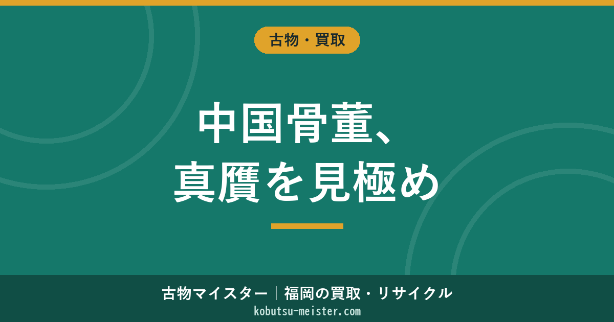 中国骨董｜時代区分（宋元明清）・作家・印章・銘款・拓本で読む中国美術の評価軸と贋作リスク