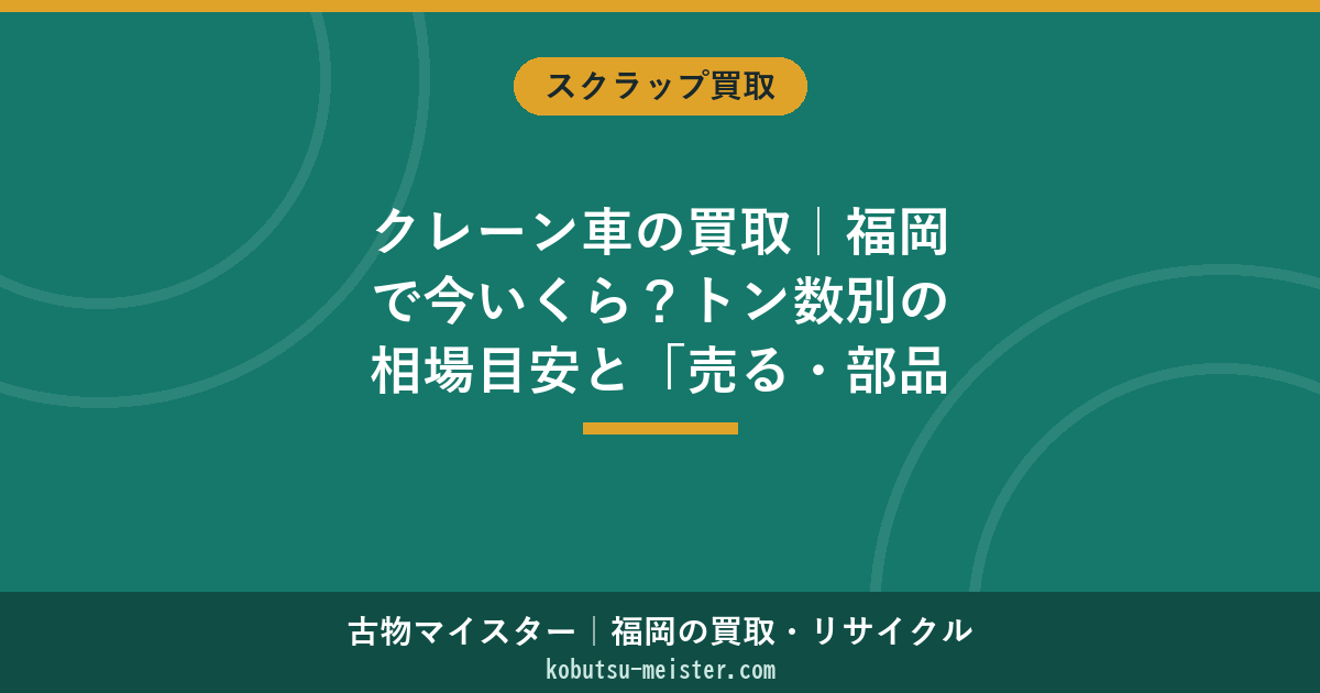 クレーン車の買取｜福岡で今いくら？トン数別の相場目安と「売る・部品取り・廃車」即判断