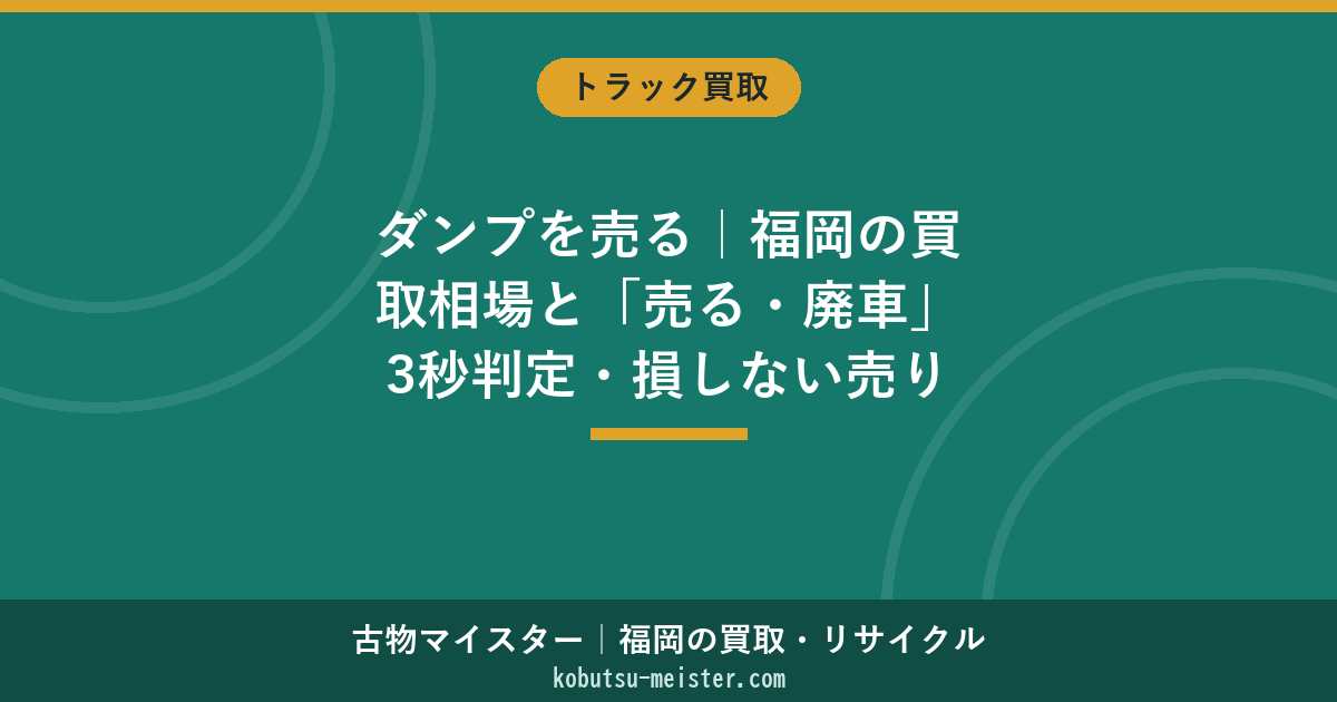 ダンプを売る｜福岡の買取相場と「売る・廃車」3秒判定・損しない売り先