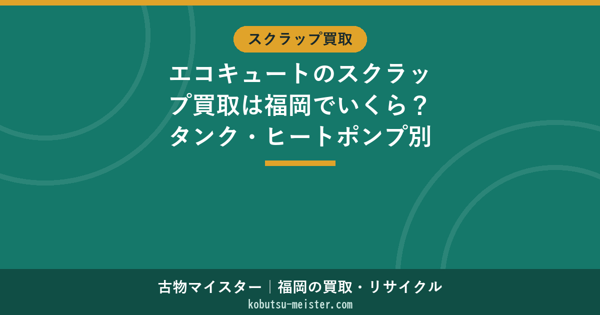 エコキュートのスクラップ買取は福岡でいくら？タンク・ヒートポンプ別の目安と「売る/捨てる」の分かれ道【2026年6月】