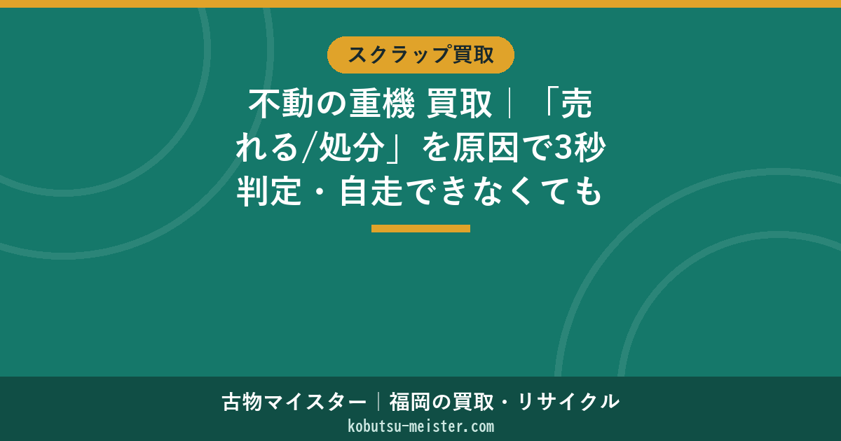 不動の重機 買取｜「売れる/処分」を原因で3秒判定・自走できなくても搬出費は買取側手配が原則（福岡/全国・2026年6月）
