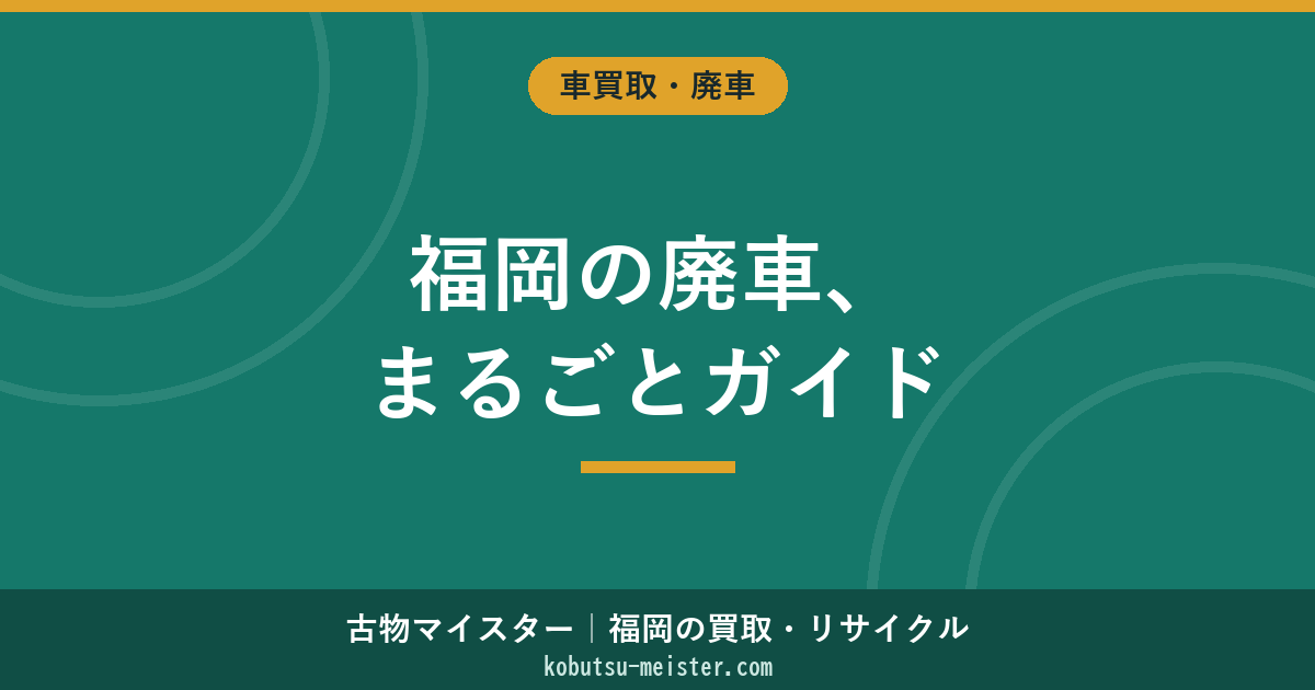 福岡の廃車｜手続き・費用・還付金・業者選びの総合ガイド