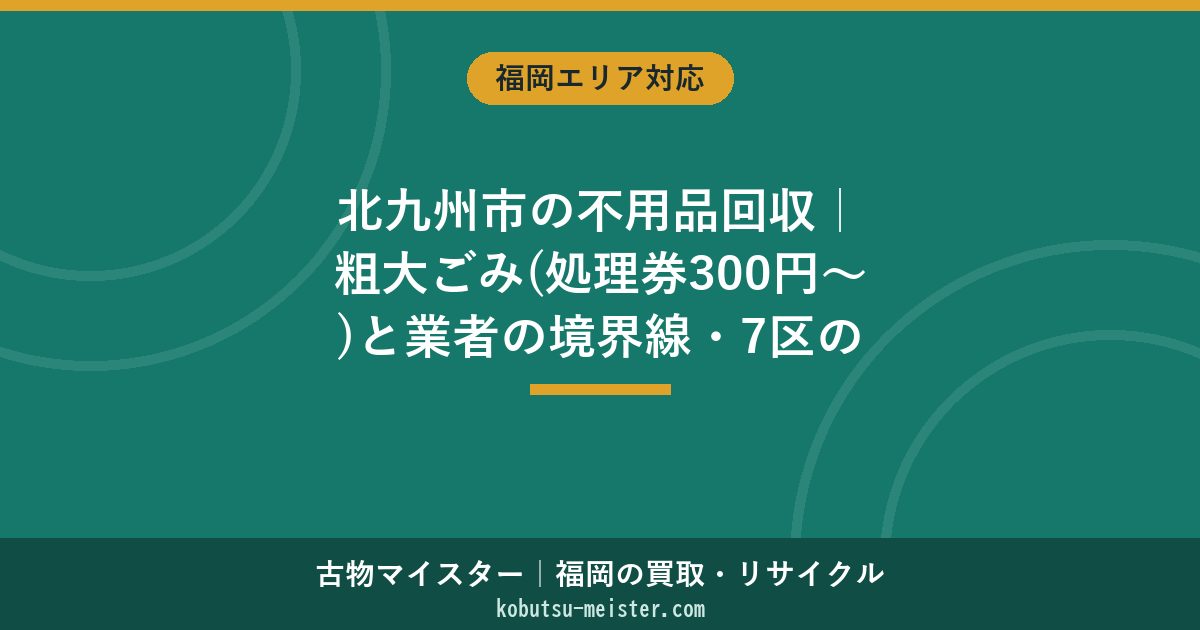 北九州市の不用品回収｜粗大ごみ(処理券300円〜)と業者の境界線・7区の出し方と費用