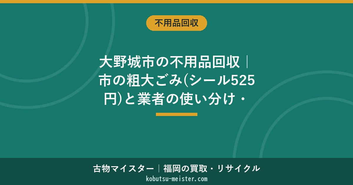 大野城市の不用品回収｜市の粗大ごみ(シール525円)と業者の使い分け・即日と買取相殺
