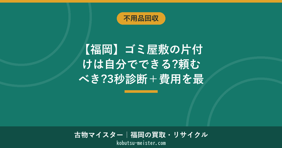 【福岡】ゴミ屋敷の片付けは自分でできる?頼むべき?3秒診断＋費用を最安にする2つのルート