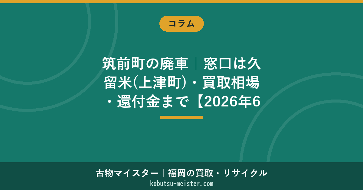 筑前町の廃車｜窓口は久留米(上津町)・買取相場・還付金まで【2026年6月】