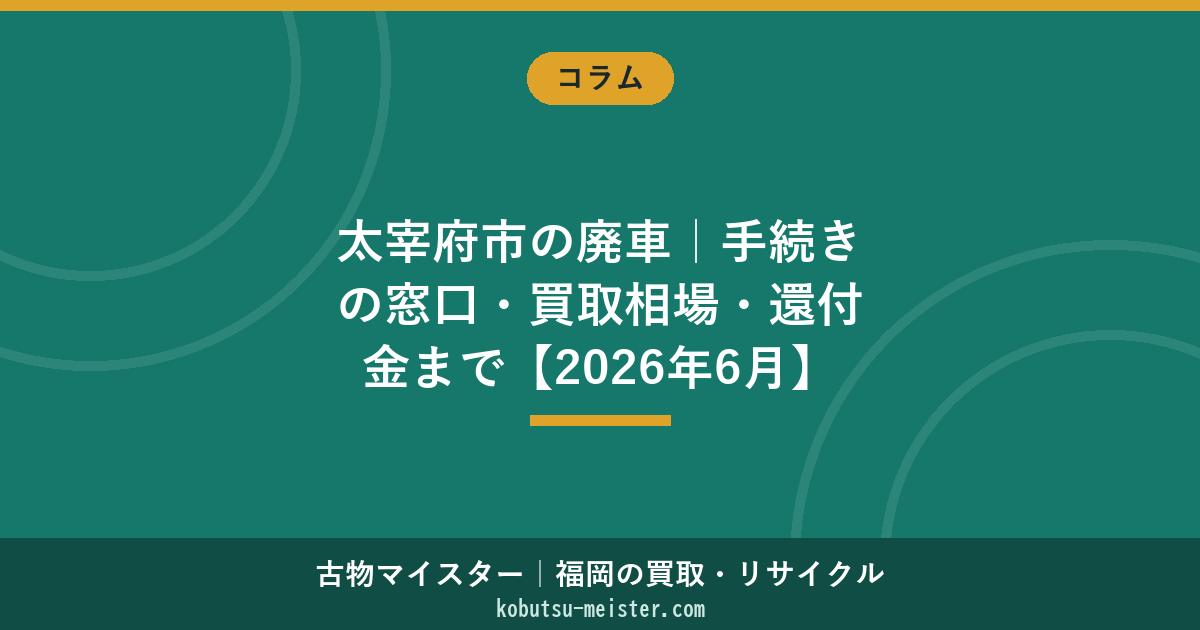 太宰府市の廃車｜手続きの窓口・買取相場・還付金まで【2026年6月】