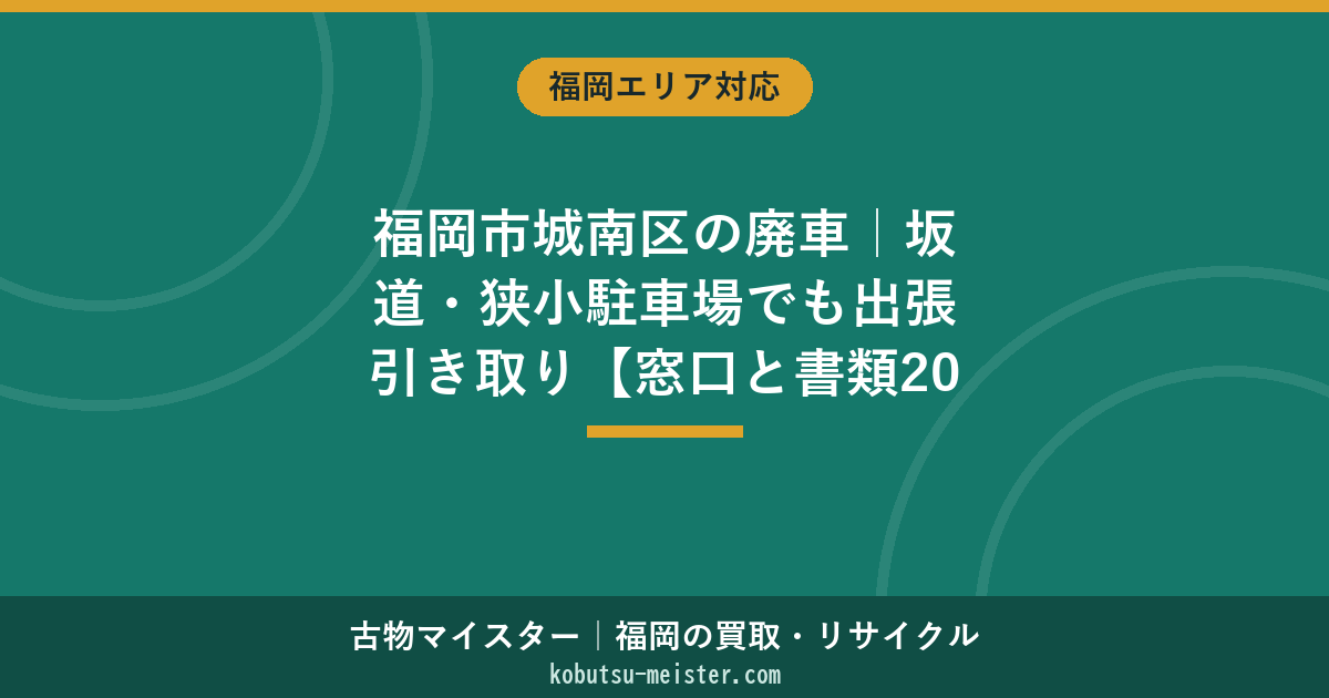 福岡市城南区の廃車｜坂道・狭小駐車場でも出張引き取り【窓口と書類2026】