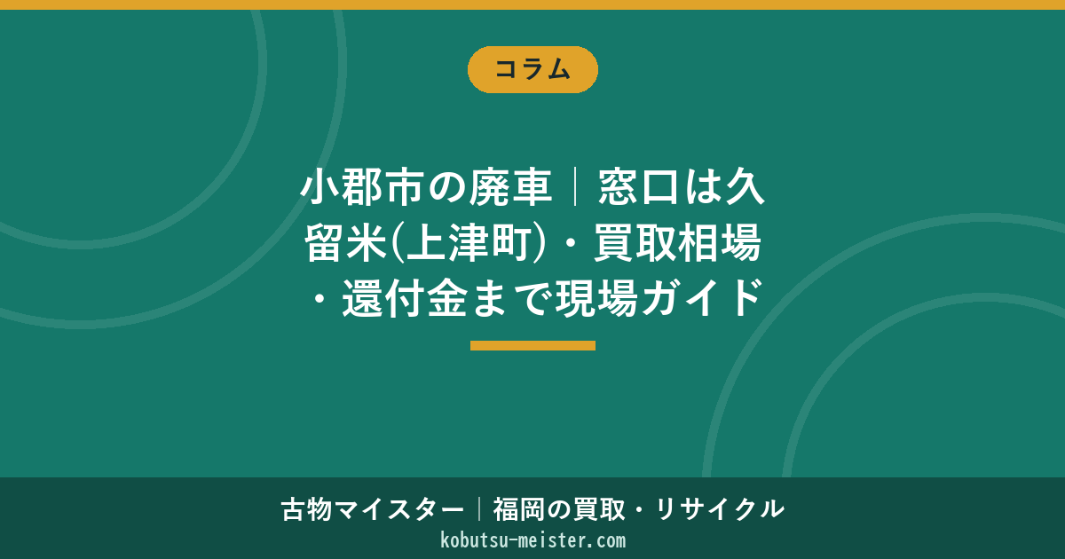 小郡市の廃車｜窓口は久留米(上津町)・買取相場・還付金まで現場ガイド【2026年6月】