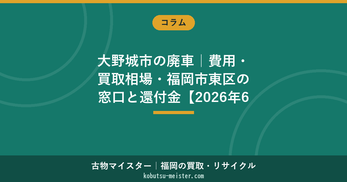 大野城市の廃車｜費用・買取相場・福岡市東区の窓口と還付金【2026年6月】