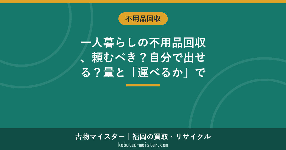 一人暮らしの不用品回収、頼むべき？自分で出せる？量と「運べるか」で3秒判定【福岡・2026年6月】