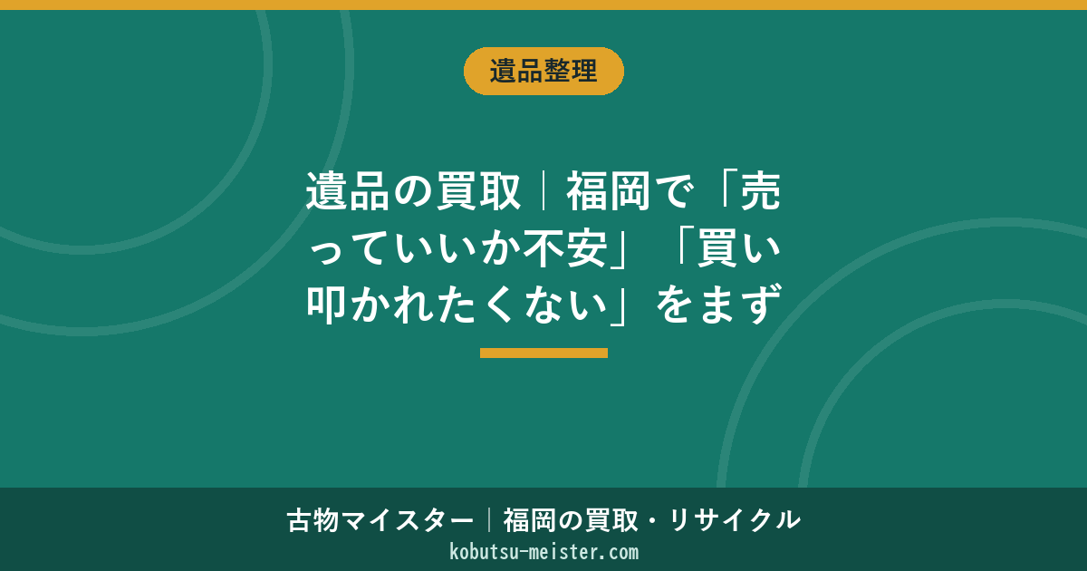 遺品の買取｜福岡で「売っていいか不安」「買い叩かれたくない」をまず解決