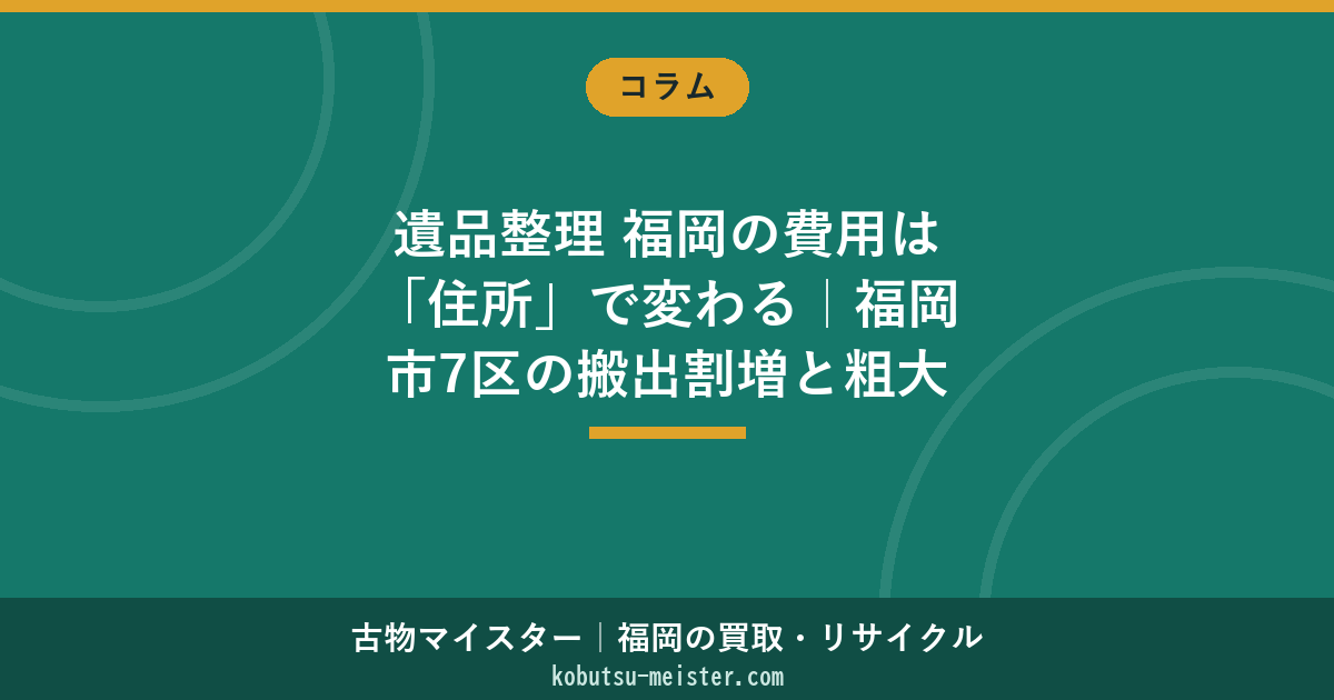 遺品整理 福岡の費用は「住所」で変わる｜福岡市7区の搬出割増と粗大ごみ制度で削る手順