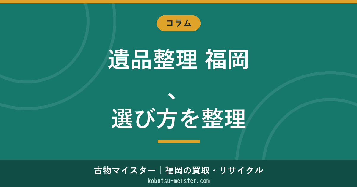 遺品整理 福岡｜地域別の選定軸・料金構造・許可業者・搬出運用を中立に整理