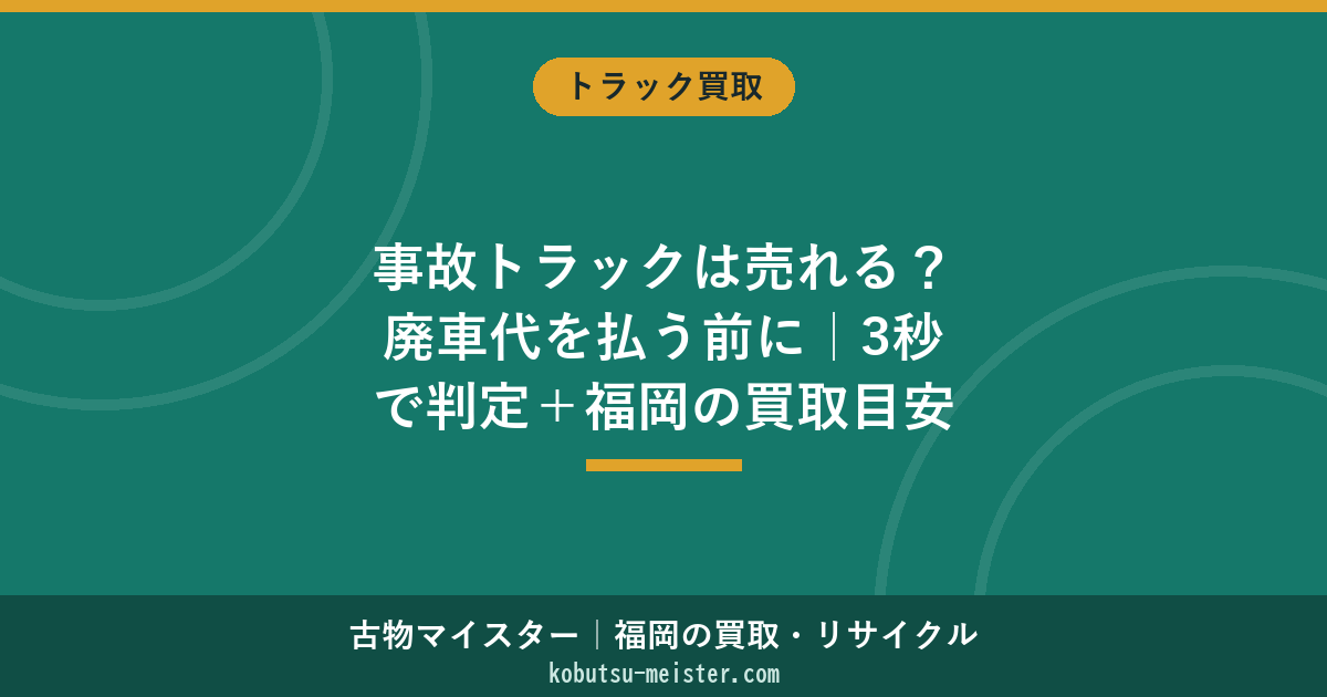 事故トラックは売れる？廃車代を払う前に｜3秒で判定＋福岡の買取目安