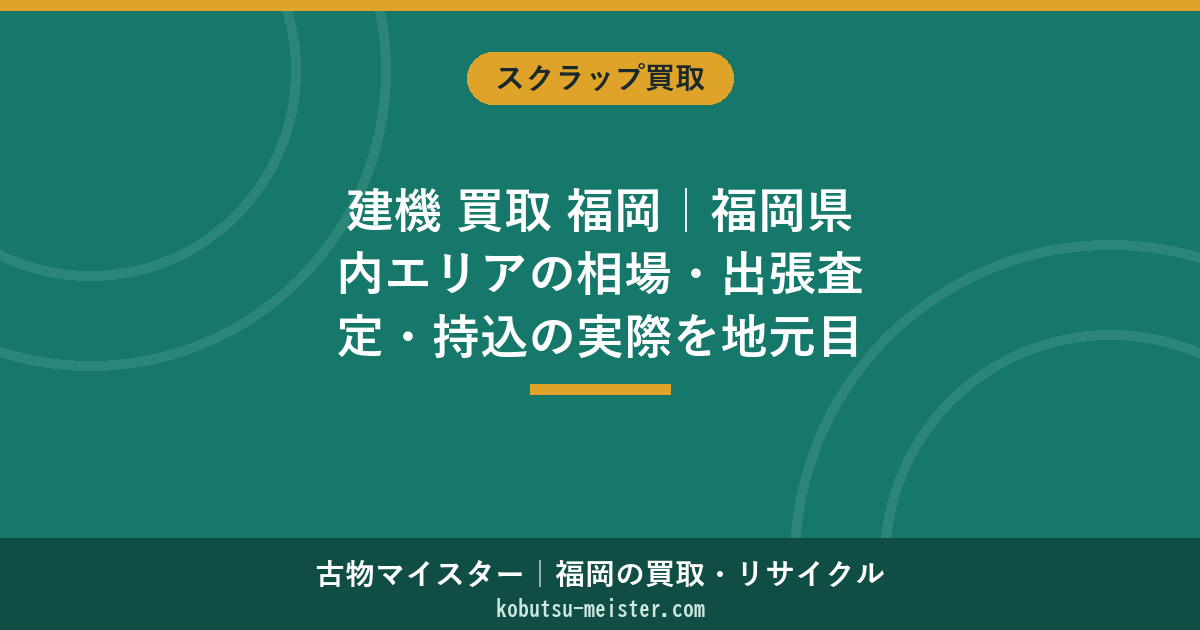 建機 買取 福岡｜福岡県内エリアの相場・出張査定・持込の実際を地元目線で整理（2026年6月）