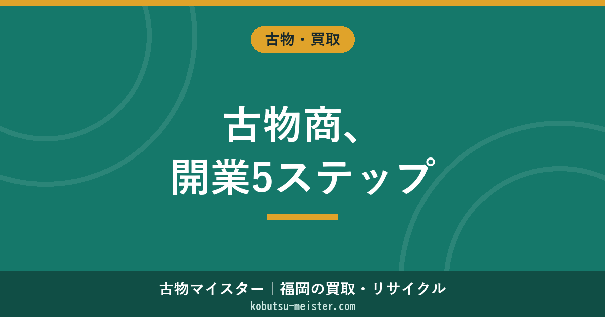 古物商の開業｜5ステップ・必要書類・申請書の書き方・福岡県の管轄・初期費用