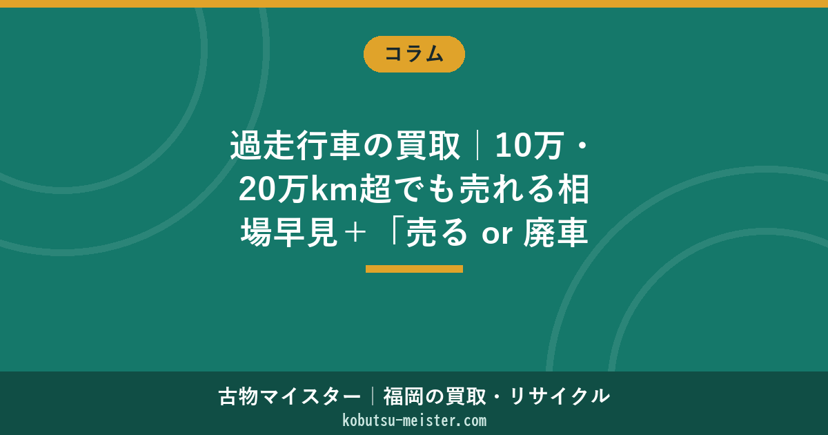 過走行車の買取｜10万・20万km超でも売れる相場早見＋「売る or 廃車」3秒判定（福岡）