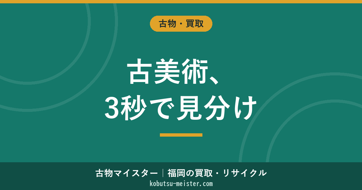 古美術買取の相場と業者の選び方｜3秒で「高く狙える／まとめ向き／値が付きにくい」を見分ける早見表（福岡対応）