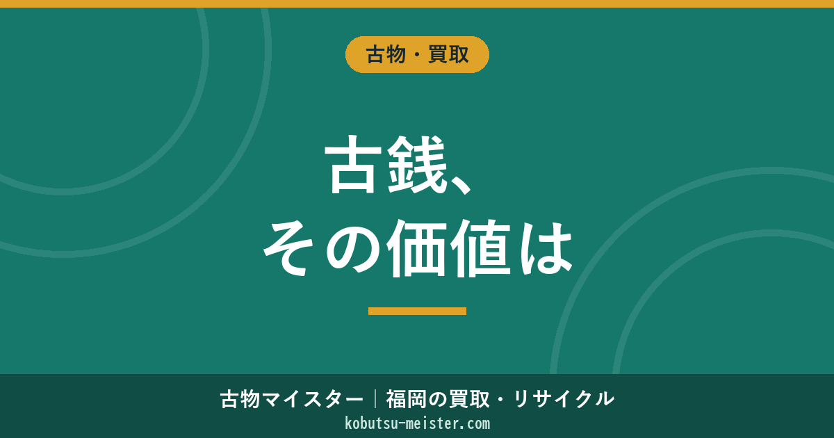 古銭 買取｜寛永通宝・穴銭・金貨・銀貨・記念硬貨・外国コインの種類別 価値の見分け方と相場の目安