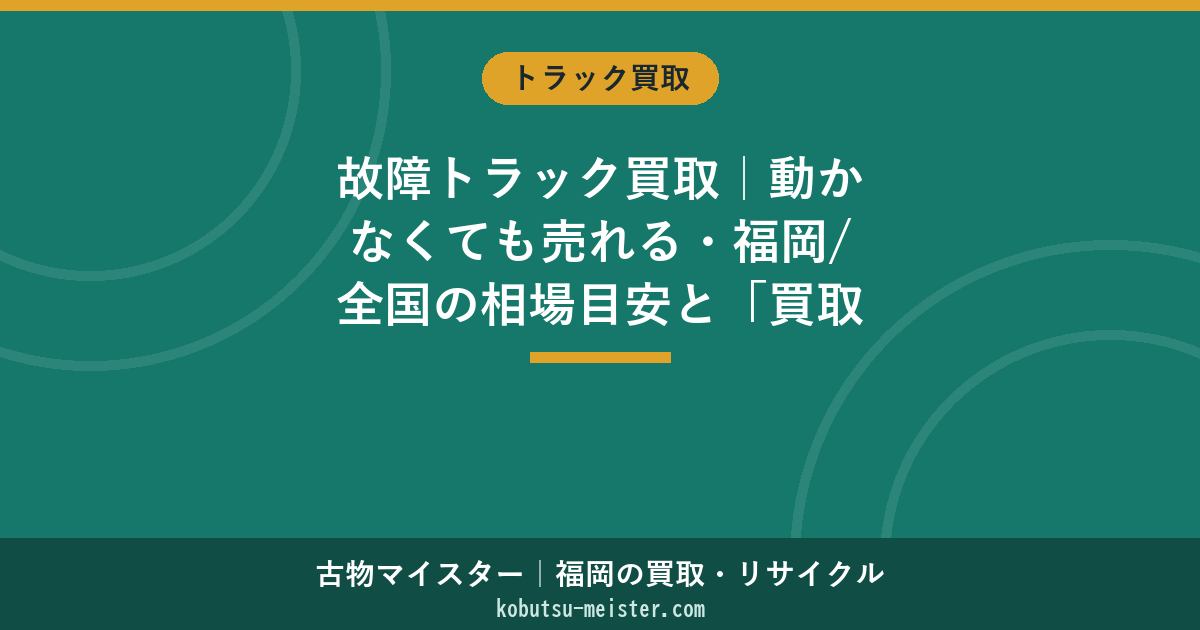 故障トラック買取｜動かなくても売れる・福岡/全国の相場目安と「買取(+)か引取り費用(−)か」の見分け方