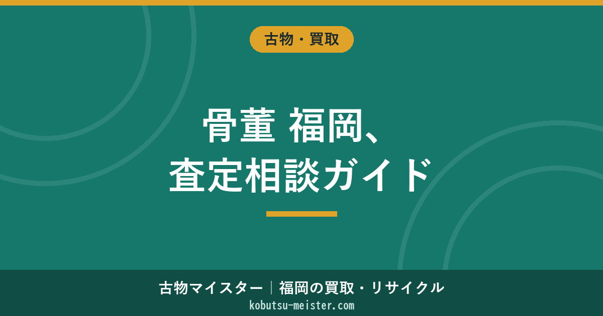 骨董 福岡｜福岡市・北九州市・久留米市の骨董市・骨董商・査定相談を俯瞰する地域ガイド