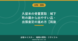 久留米の骨董買取｜蔵の茶道具・掛軸の出張査定と相場の見方
