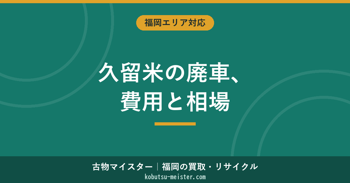 久留米市の廃車費用と買取相場【2026年最新】手続き窓口・必要書類・還付金・地域の落とし穴