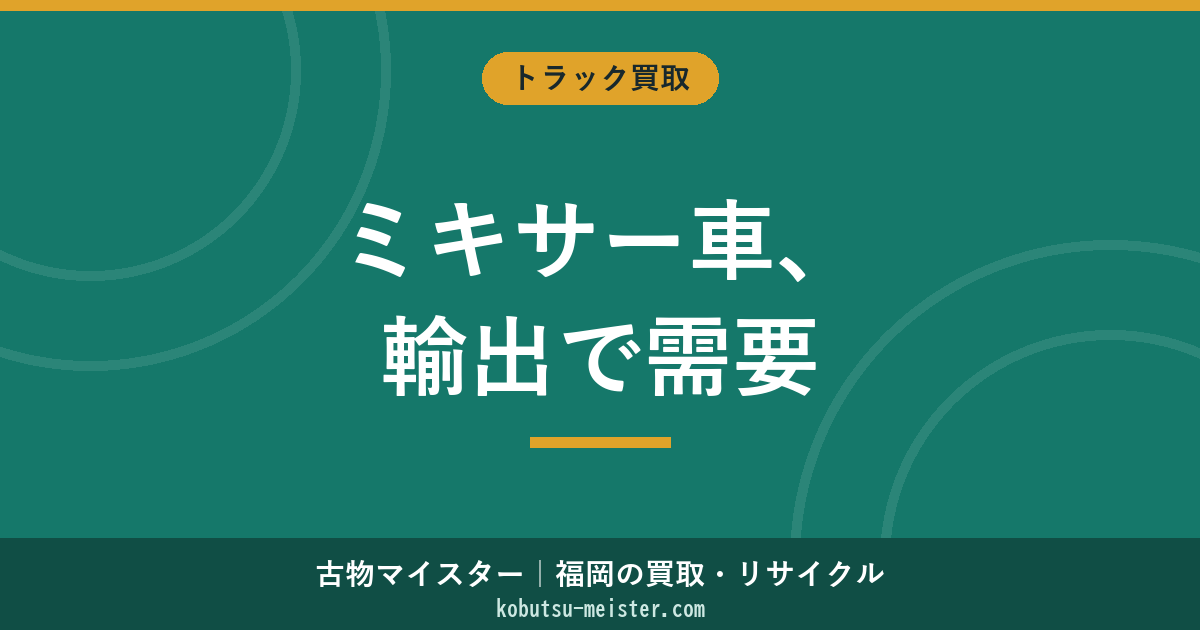 ミキサー車の買取｜ドラム容量×メーカー×建設業需要×輸出市場の俯瞰