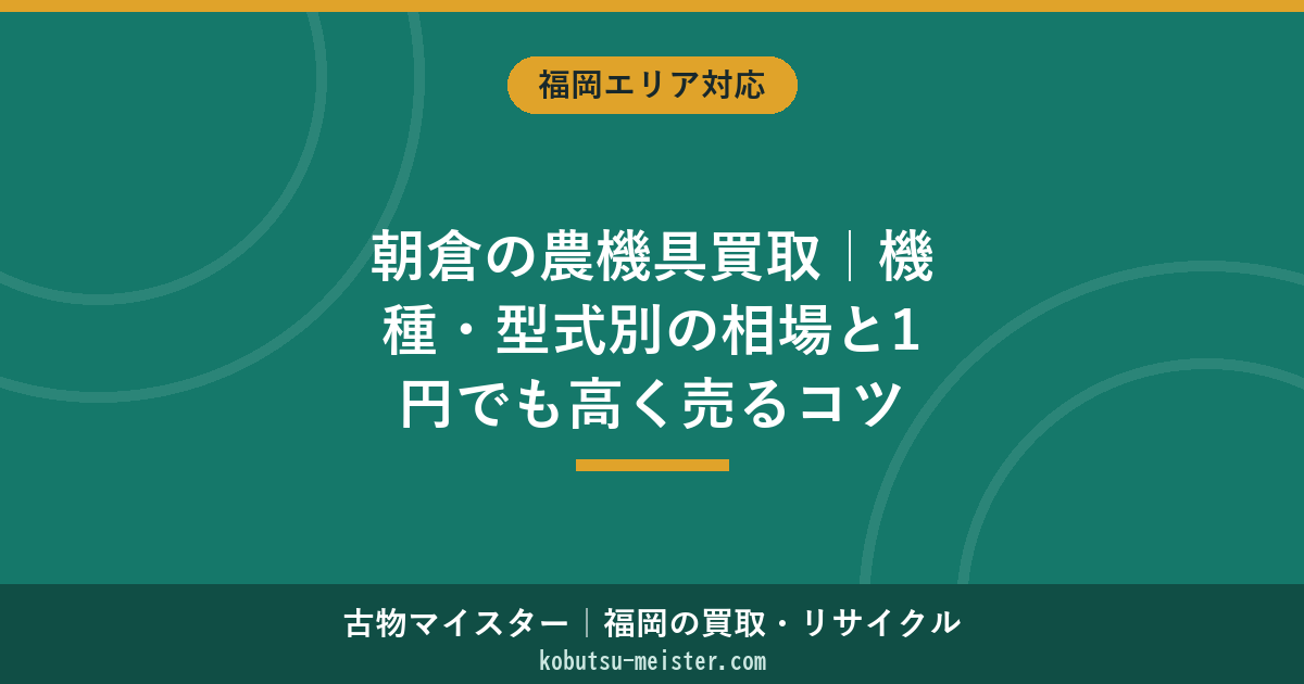 朝倉の農機具買取｜機種・型式別の相場と1円でも高く売るコツ