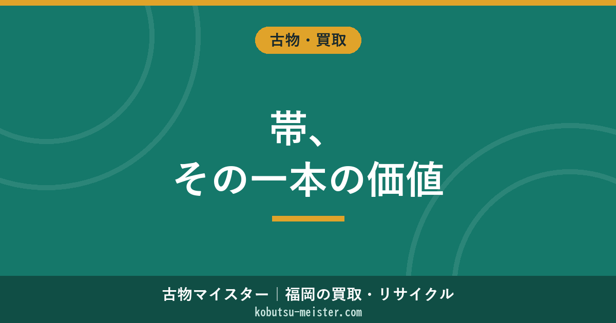帯買取｜袋帯・名古屋帯・半幅帯・丸帯×西陣織／博多帯／桐生織×西陣証紙×作家物の評価軸と相場