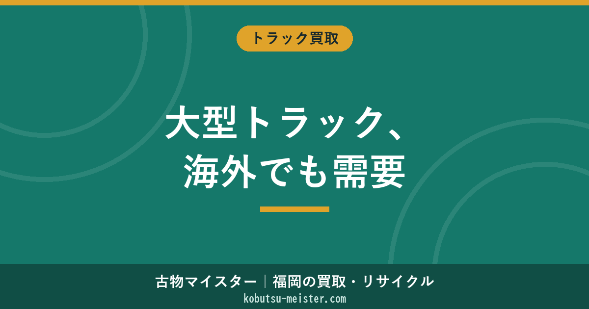 大型トラックの買取｜メーカー別・架装別の相場と海外輸出・高く売るコツ