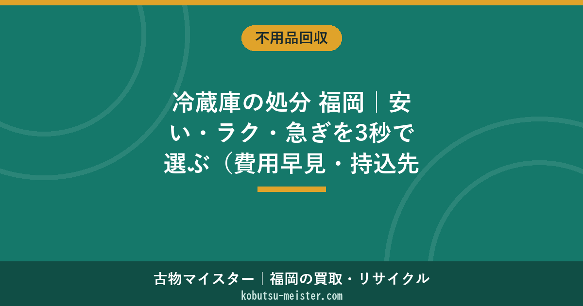 冷蔵庫の処分 福岡｜安い・ラク・急ぎを3秒で選ぶ（費用早見・持込先・容量別目安）