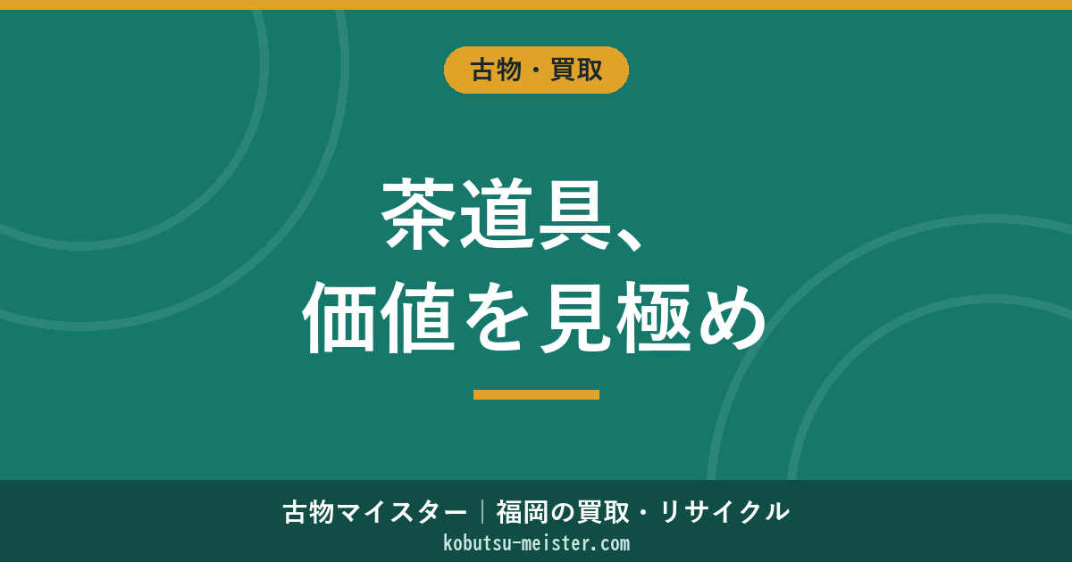 茶道具買取｜茶碗・棗・水指・茶杓・釜の流派×作家×共箱で見る評価軸