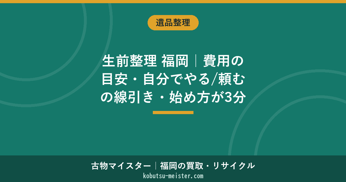 生前整理 福岡｜費用の目安・自分でやる/頼むの線引き・始め方が3分でわかる
