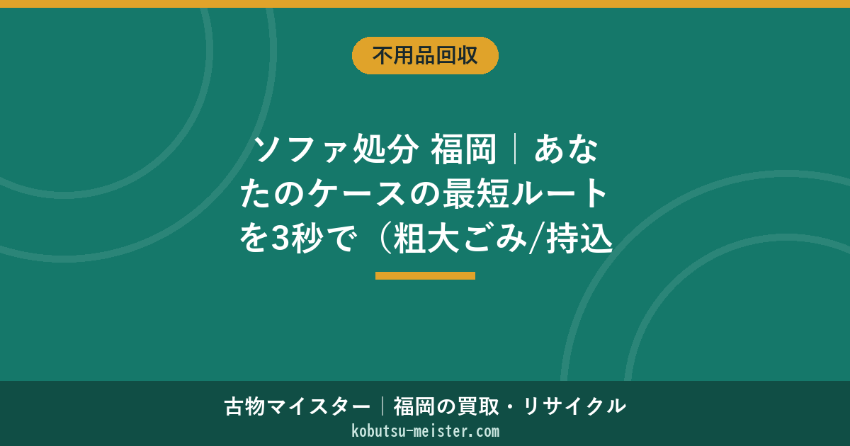 ソファ処分 福岡｜あなたのケースの最短ルートを3秒で（粗大ごみ/持込/回収/買取）