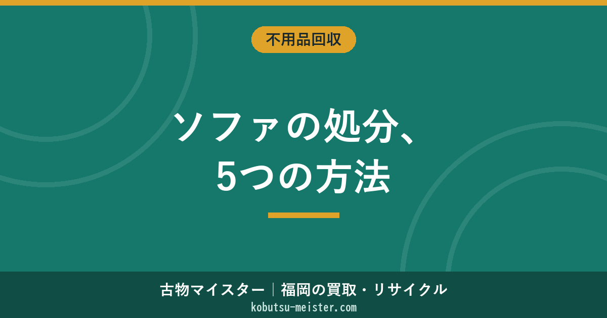 ソファの処分方法5パターン｜粗大ごみ・不用品回収業者・買取・販売店引取・解体の費用と運び出し・福岡での依頼