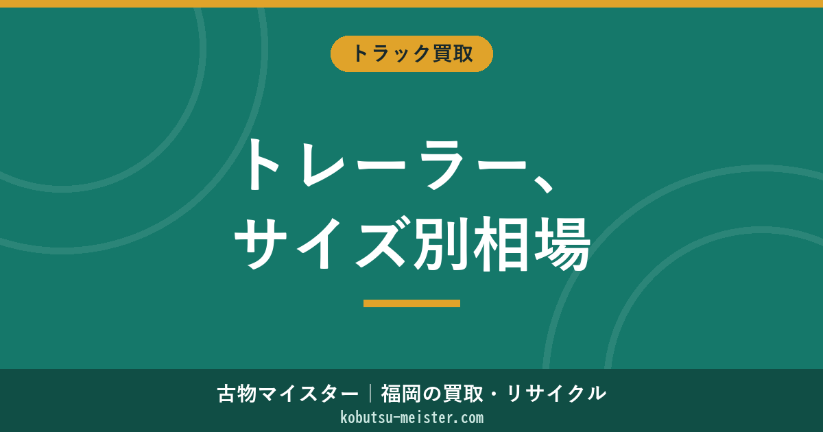 トレーラー買取相場｜種類別・年式別の価格テーブルと高く売るコツ