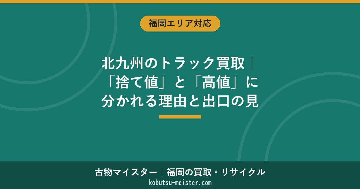 北九州のトラック買取｜「捨て値」と「高値」に分かれる理由と出口の見極め方