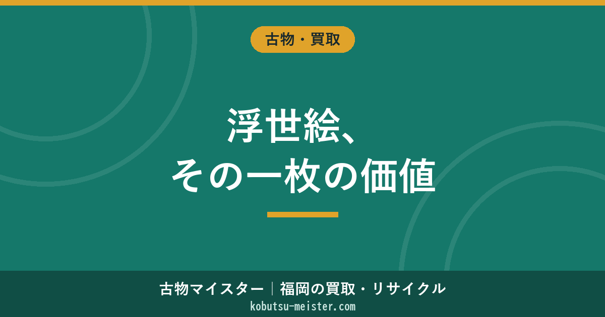 浮世絵買取｜葛飾北斎・歌川広重・喜多川歌麿・東洲斎写楽など作家別と初摺・後摺・版元・大判錦絵の評価軸