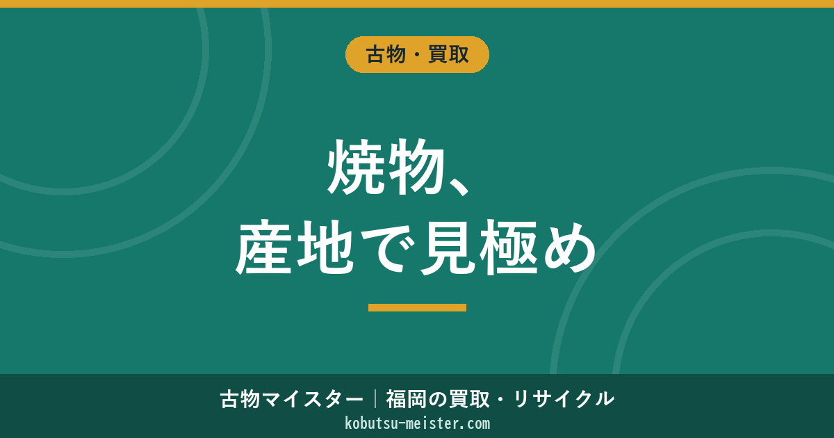 焼物買取｜産地（有田・伊万里・備前・志野・織部・楽・唐津・萩・九谷）×作家×時代×共箱×銘で見る評価軸